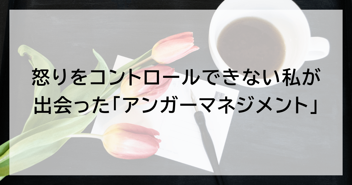 怒りをコントロールできない私が出会った「アンガーマネジメント」