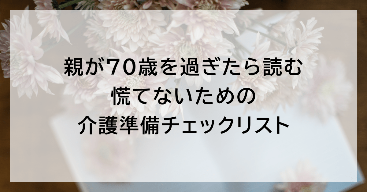 親が70歳を過ぎたら確認｜慌てないための介護準備チェックリスト