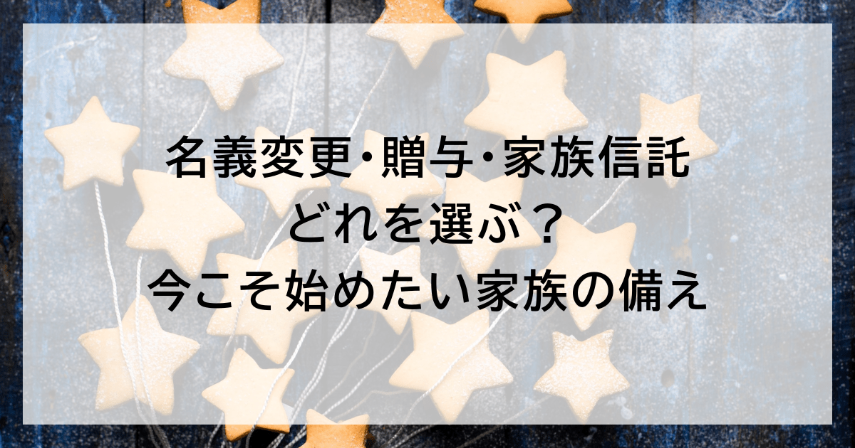 名義変更・贈与・家族信託 どれを選ぶ？ 今こそ始めたい家族の備え
