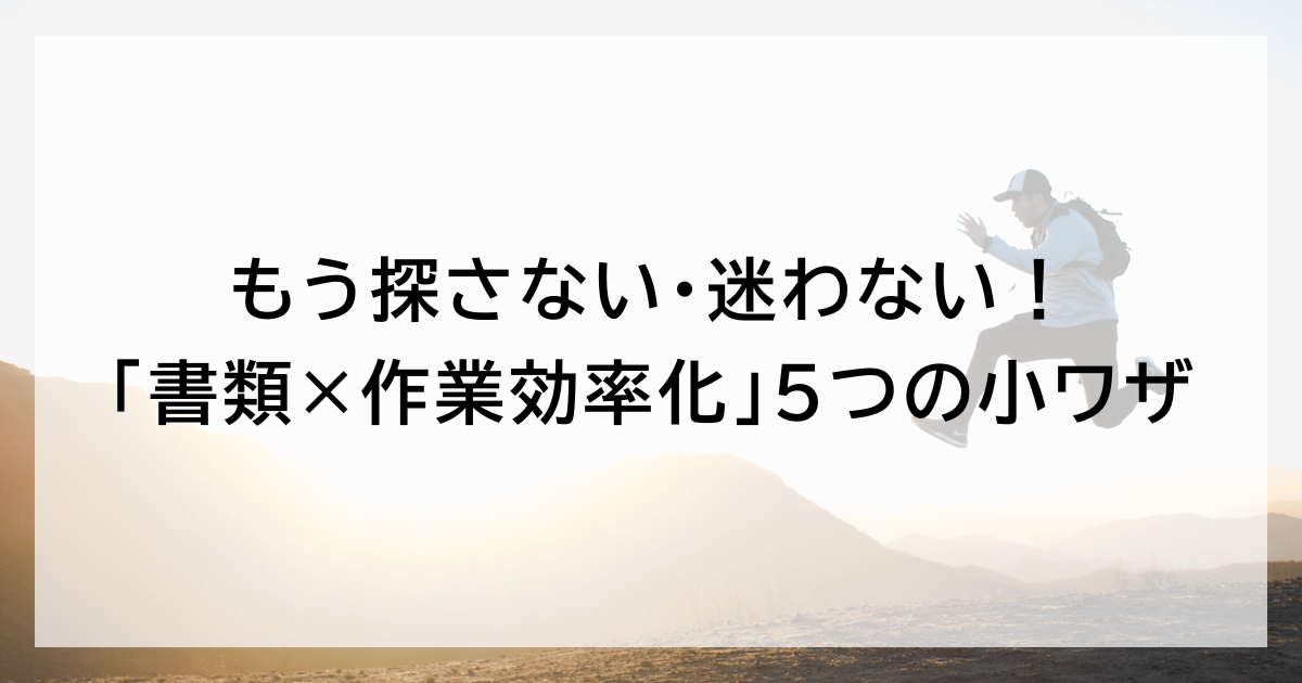 もう探さない・迷わない！ 「書類×作業効率化」5つの小ワザ