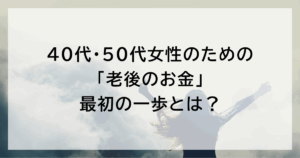 40代・50代女性のための「老後のお金」 最初の一歩とは?