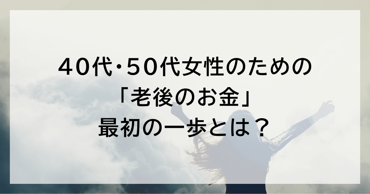 40代・50代女性のための「老後のお金」 最初の一歩とは?