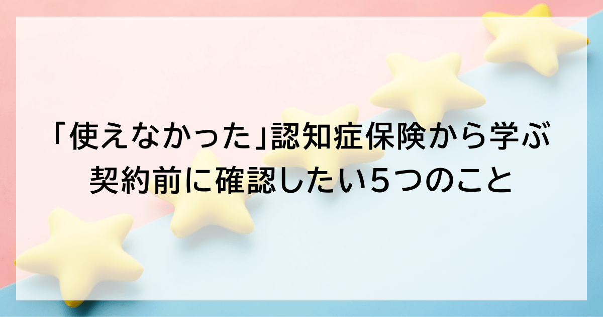 「使えなかった」認知症保険から学ぶ、契約前に確認したい5つのこと