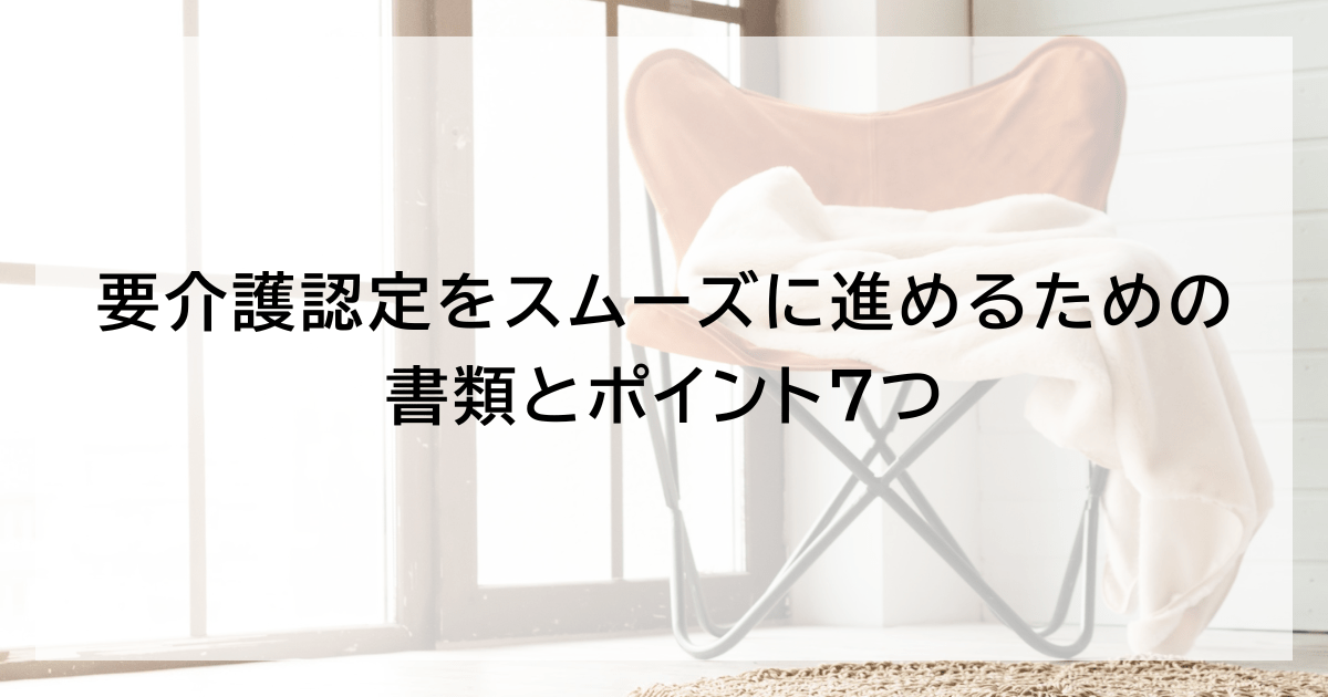 要介護認定をスムーズに進めるための書類とポイント7つ