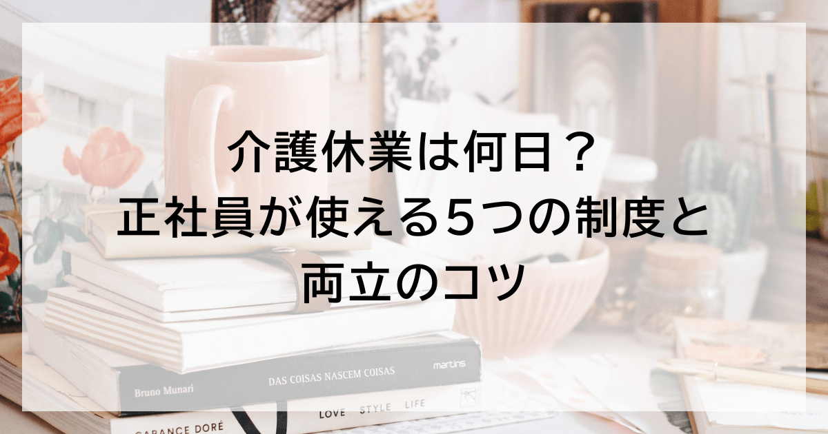 介護休業は何日？ 正社員が使える5つの制度と両立のコツ