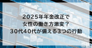 2025年年金改正で 女性の働き方激変？ 30代40代が備える3つの行動