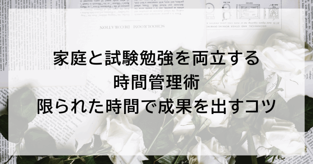 家庭と試験勉強を両立する時間管理術｜限られた時間で成果を出すコツ