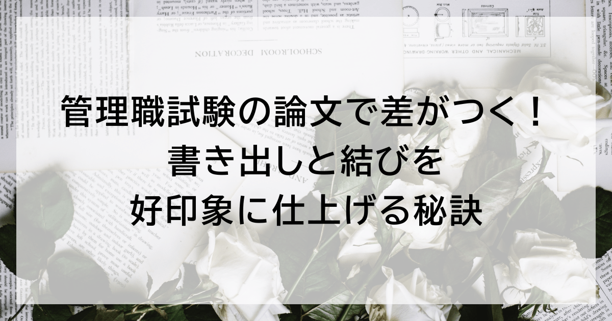 管理職試験の論文で差がつく! 書き出しと結びを好印象に仕上げる秘訣