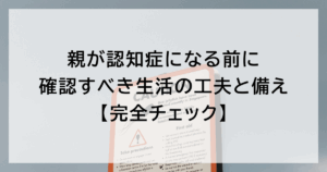 親が認知症になる前に確認すべき生活の工夫と備え【完全チェック】