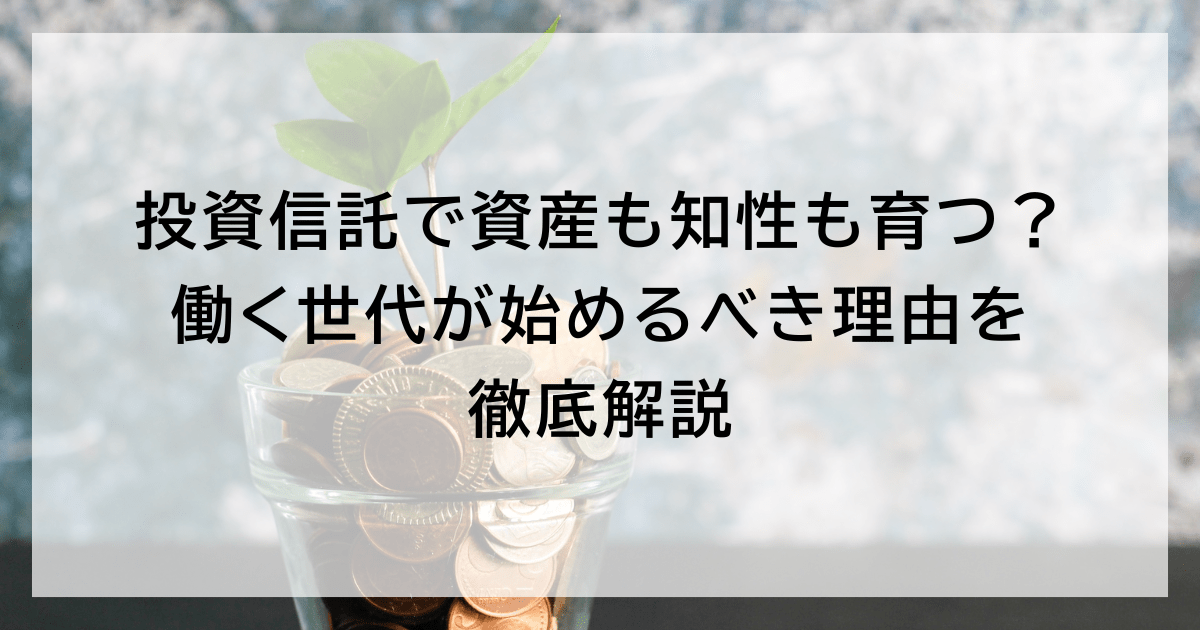 投資信託で資産も知性も育つ？ 働く世代が始めるべき理由を徹底解説