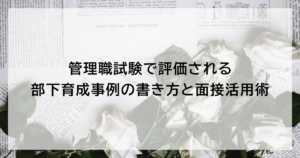 管理職試験で評価される部下育成事例の書き方と面接活用術