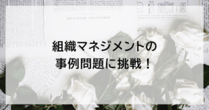 管理職試験の組織マネジメント事例問題に挑戦！