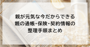 親が元気な今だからできる｜親の通帳・保険・契約情報の整理手順まとめ