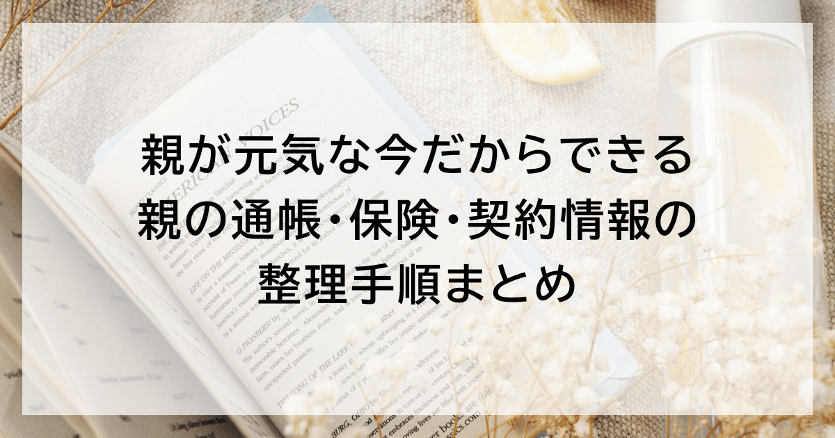 親が元気な今だからできる｜親の通帳・保険・契約情報の整理手順まとめ