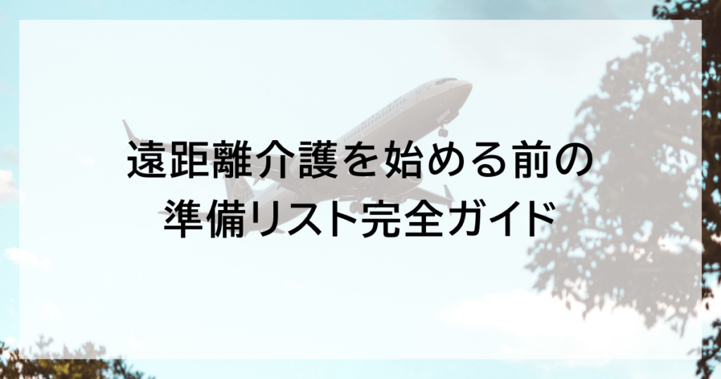 遠距離介護を始める前の準備リスト完全ガイド