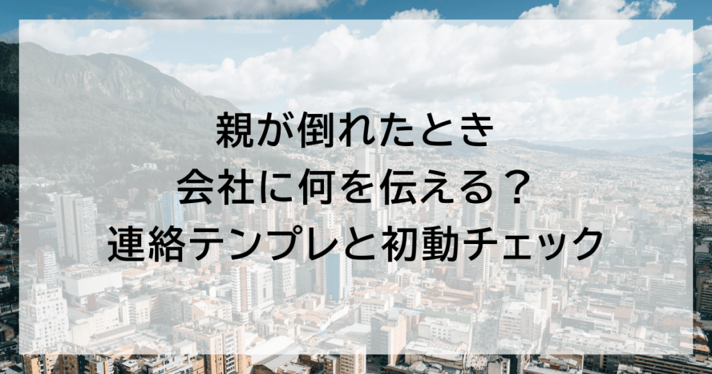 親が倒れたとき会社に何を伝える？ 連絡テンプレと初動チェック