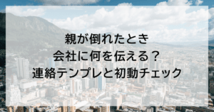 親が倒れたとき会社に何を伝える？ 連絡テンプレと初動チェック