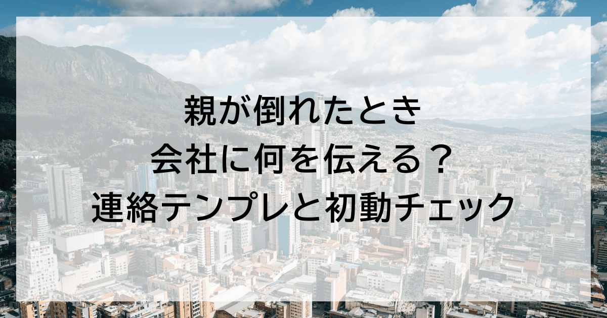 親が倒れたとき会社に何を伝える？ 連絡テンプレと初動チェック
