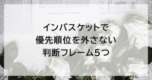 インバスケットで優先順位を外さない判断フレーム5つ